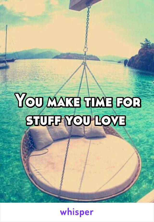 You make time for stuff you love 