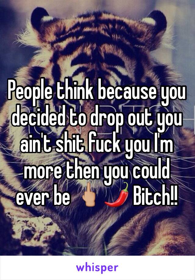 People think because you decided to drop out you ain't shit fuck you I'm more then you could ever be 🖕🏼🌶 Bitch!!