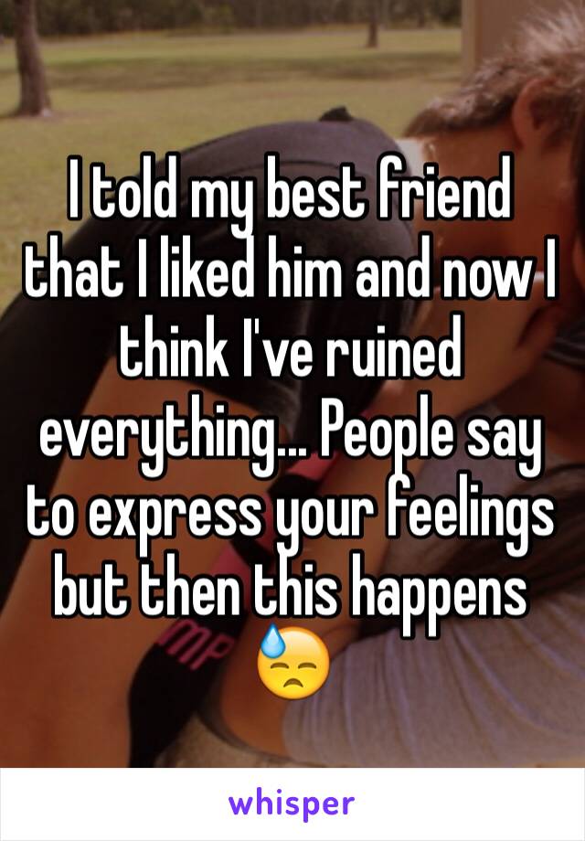 I told my best friend that I liked him and now I think I've ruined everything... People say to express your feelings but then this happens 😓
