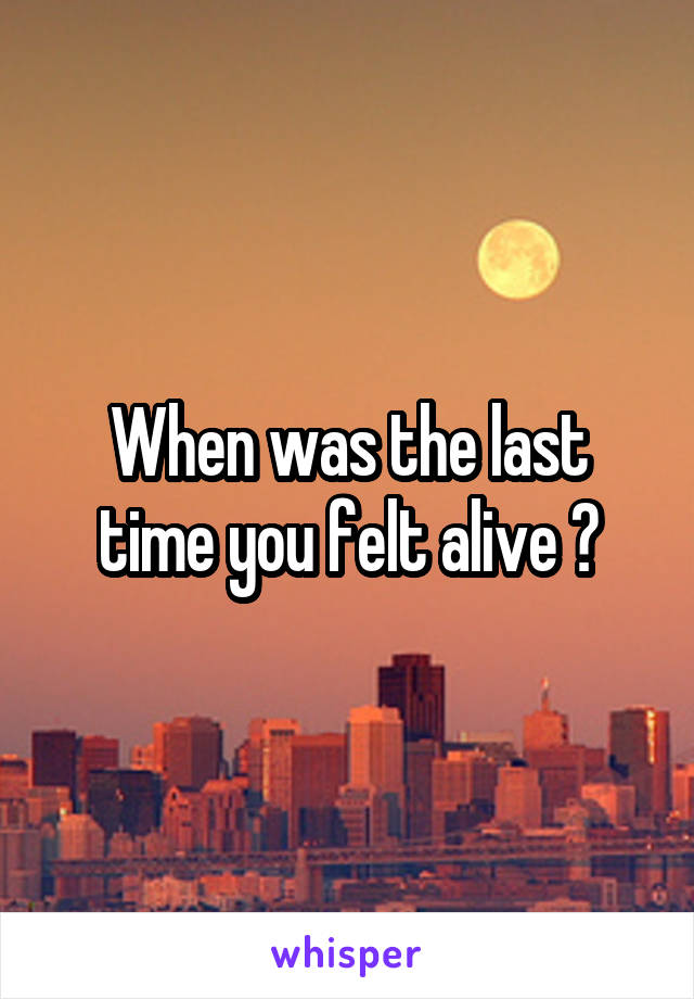 When was the last time you felt alive ?