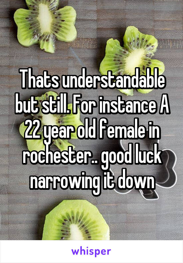 Thats understandable but still. For instance A 22 year old female in rochester.. good luck narrowing it down