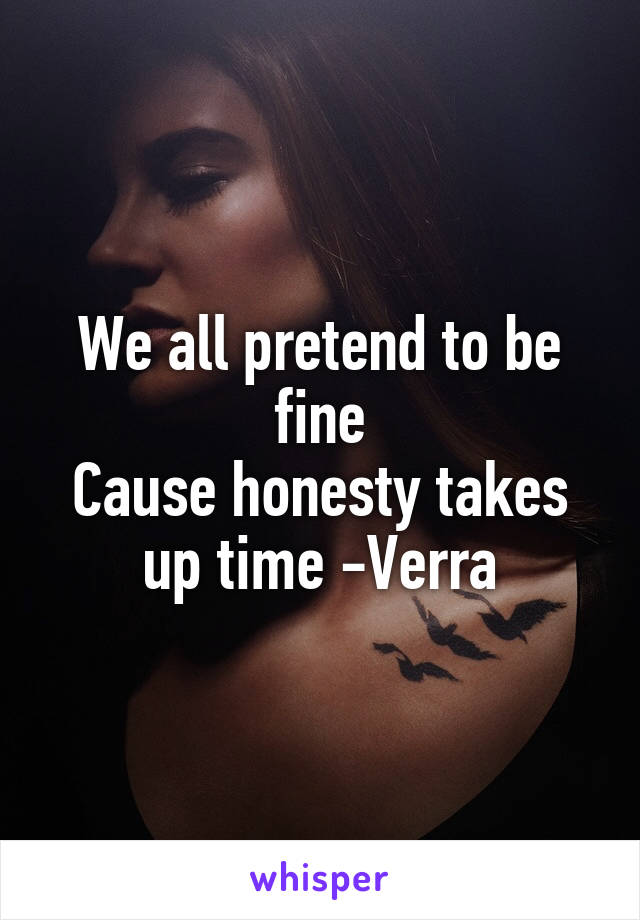 We all pretend to be fine
Cause honesty takes up time -Verra