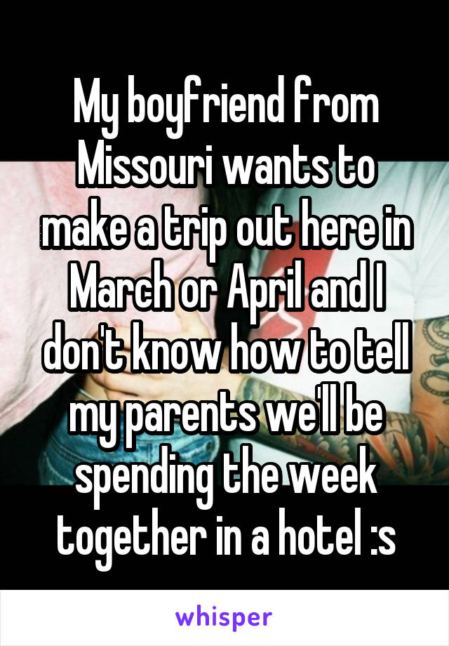 My boyfriend from Missouri wants to make a trip out here in March or April and I don't know how to tell my parents we'll be spending the week together in a hotel :s