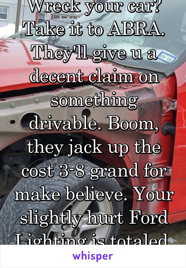 Wreck your car? Take it to ABRA. They'll give u a decent claim on something drivable. Boom, they jack up the cost 3-8 grand for make believe. Your slightly hurt Ford Lighting is totaled. They did it.