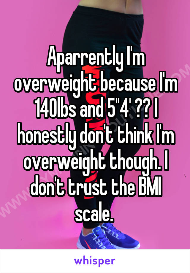 Aparrently I'm overweight because I'm 140lbs and 5"4' ?? I honestly don't think I'm overweight though. I don't trust the BMI scale. 