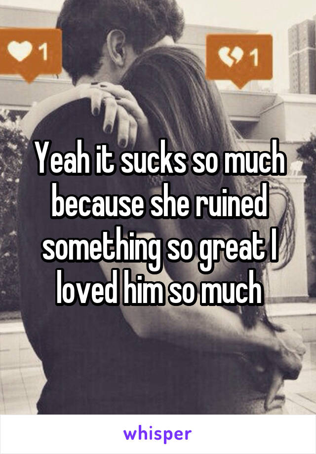 Yeah it sucks so much because she ruined something so great I loved him so much