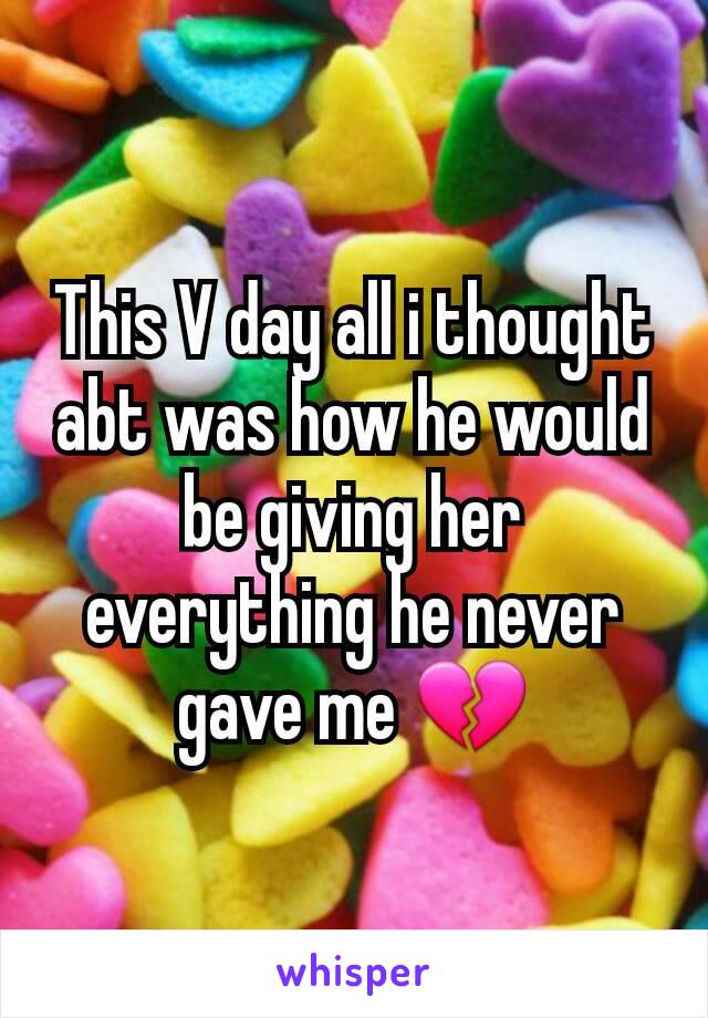 This V day all i thought abt was how he would be giving her everything he never gave me 💔