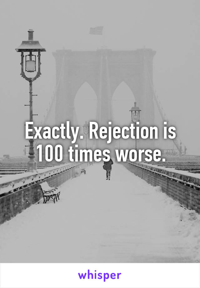 Exactly. Rejection is 100 times worse.