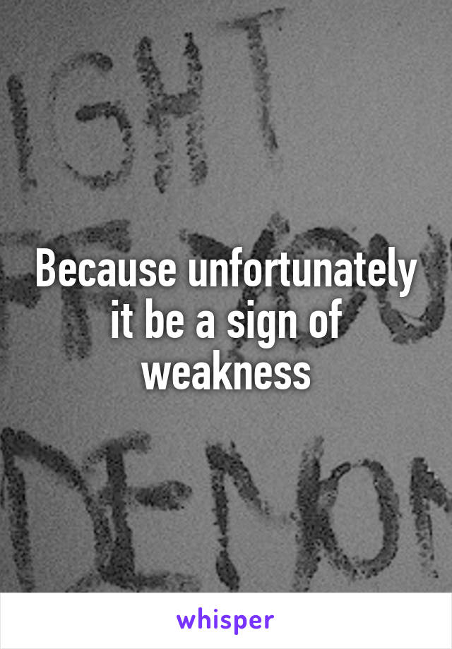 Because unfortunately it be a sign of weakness