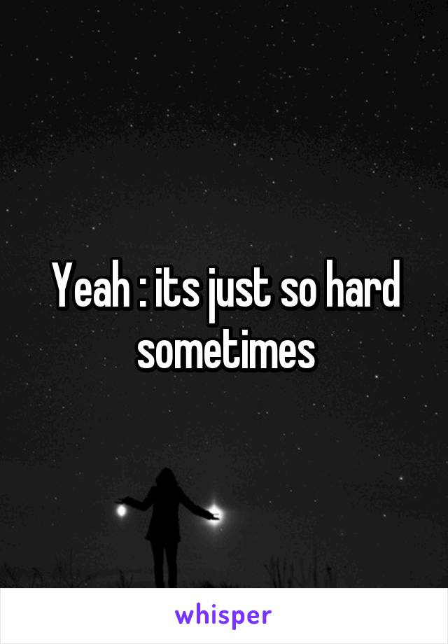 Yeah :\ its just so hard sometimes