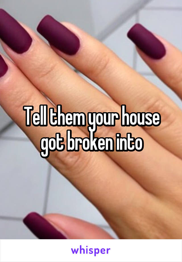 Tell them your house got broken into