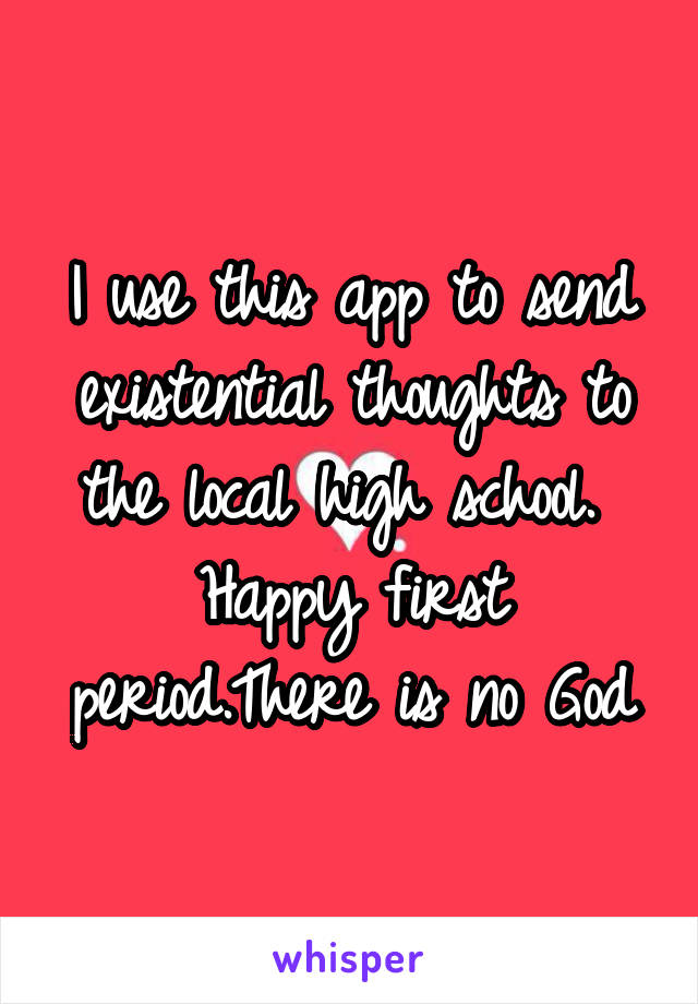 I use this app to send existential thoughts to the local high school. 
Happy first period.There is no God