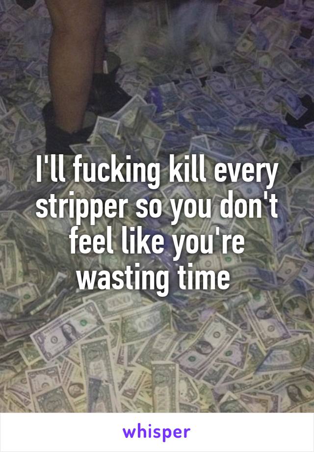 I'll fucking kill every stripper so you don't feel like you're wasting time 