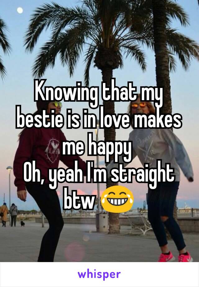 Knowing that my bestie is in love makes me happy 
Oh, yeah I'm straight btw 😂