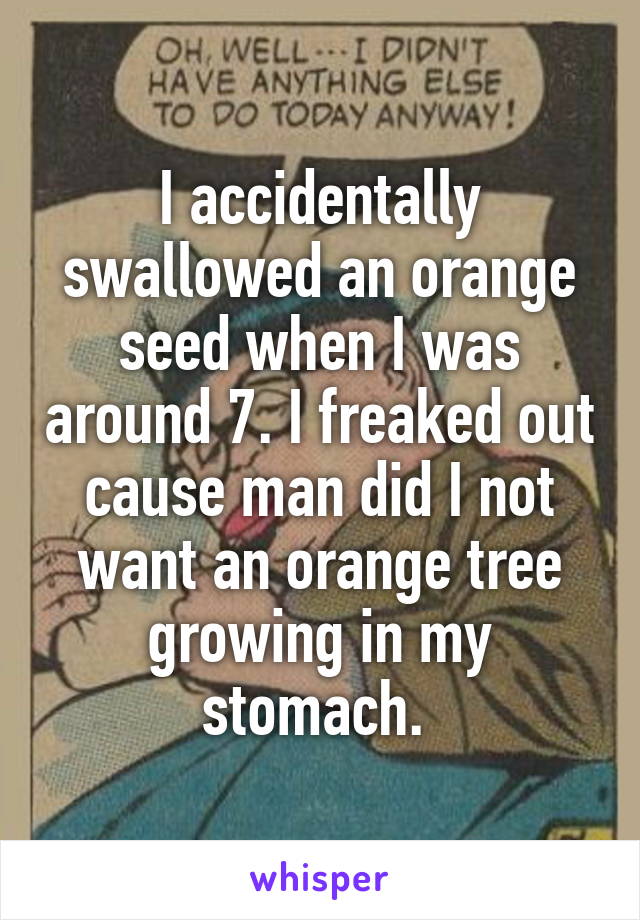 I accidentally swallowed an orange seed when I was around 7. I freaked out cause man did I not want an orange tree growing in my stomach. 