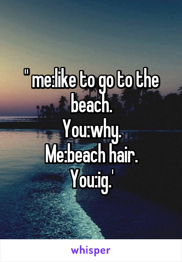 " me:like to go to the beach.
You:why.
Me:beach hair.
You:ig.'