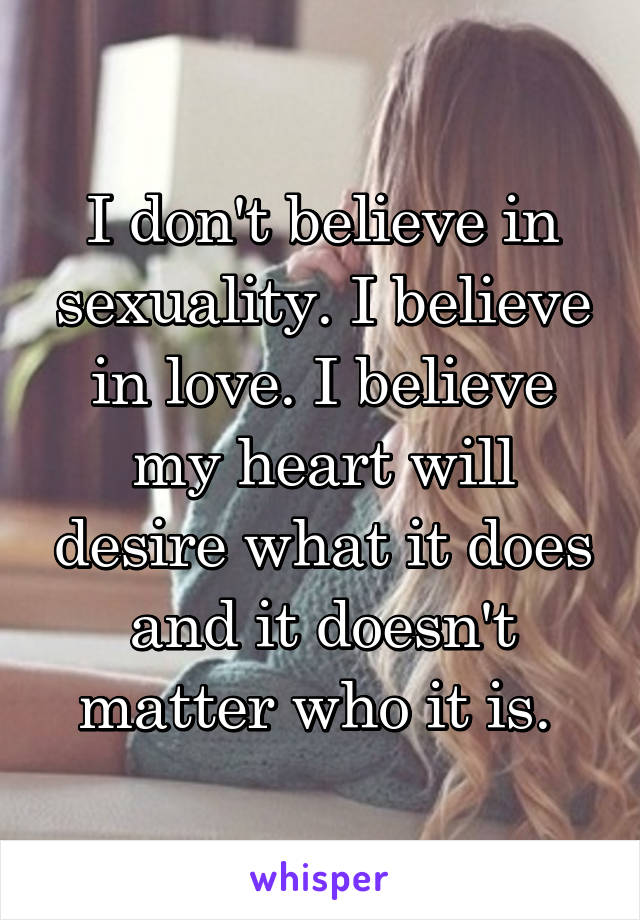 I don't believe in sexuality. I believe in love. I believe my heart will desire what it does and it doesn't matter who it is. 
