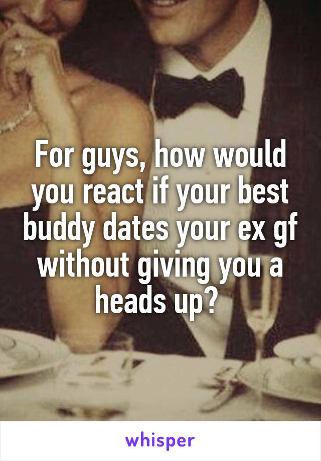 For guys, how would you react if your best buddy dates your ex gf without giving you a heads up? 