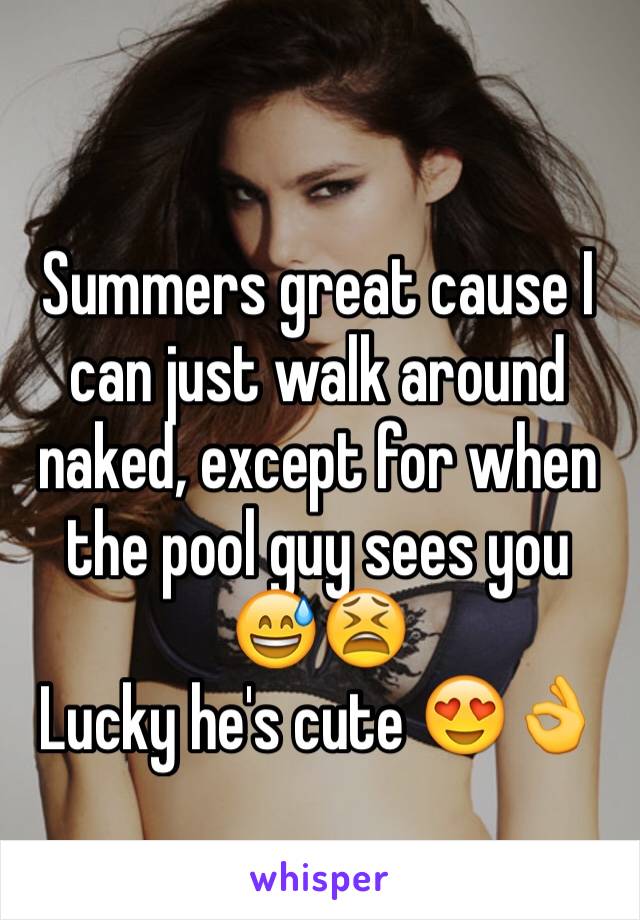 Summers great cause I can just walk around naked, except for when the pool guy sees you 😅😫
Lucky he's cute 😍👌