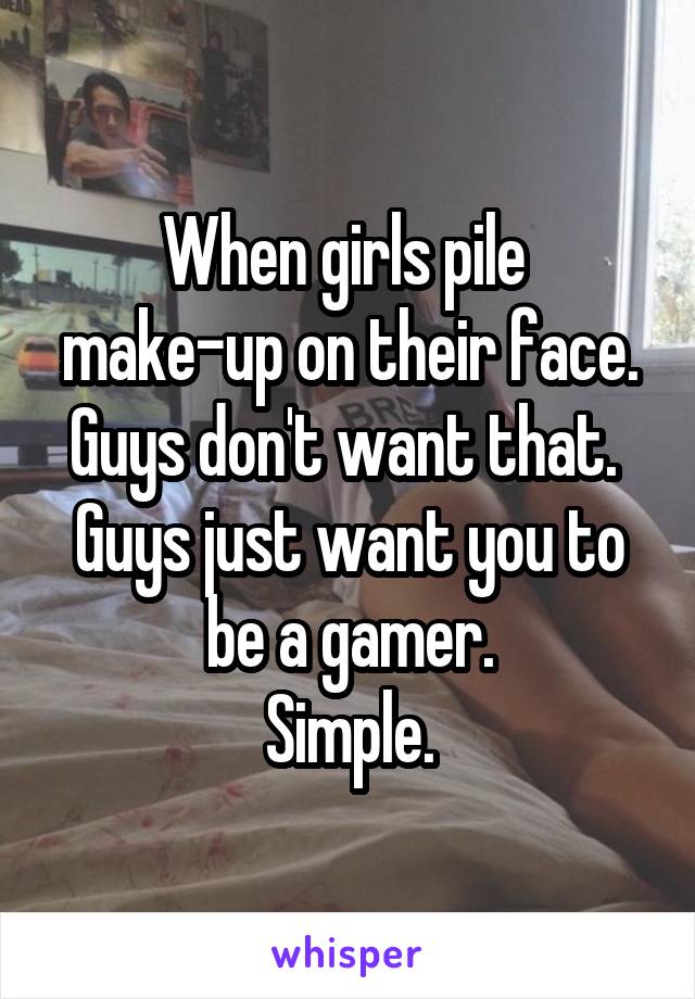 When girls pile 
make-up on their face. Guys don't want that. 
Guys just want you to be a gamer.
Simple.