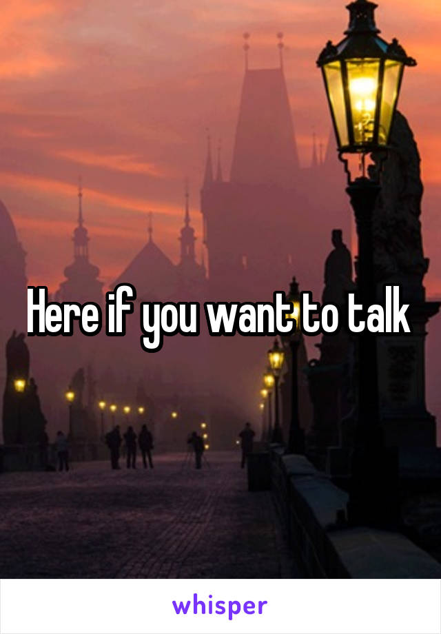 Here if you want to talk 