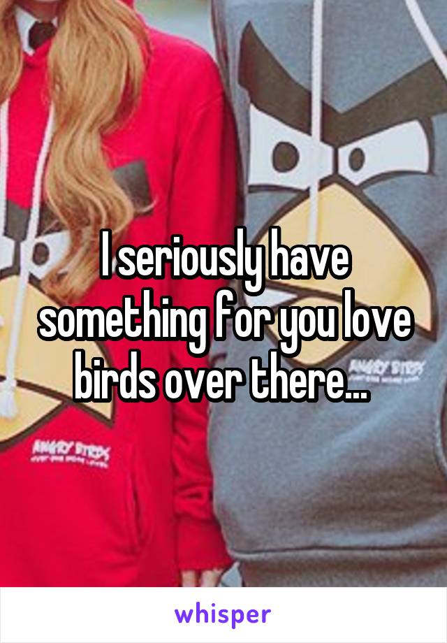 I seriously have something for you love birds over there... 
