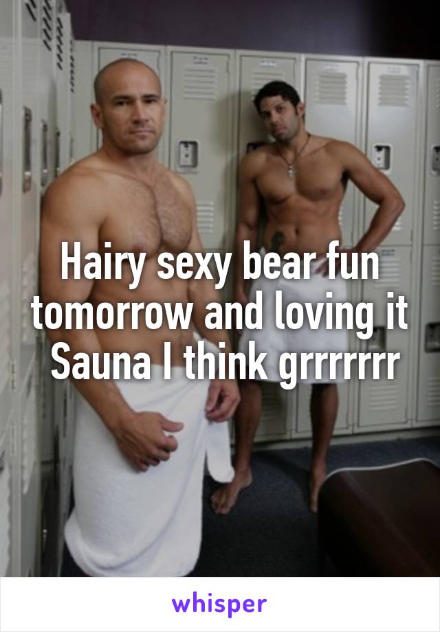 Hairy sexy bear fun tomorrow and loving it
 Sauna I think grrrrrrr