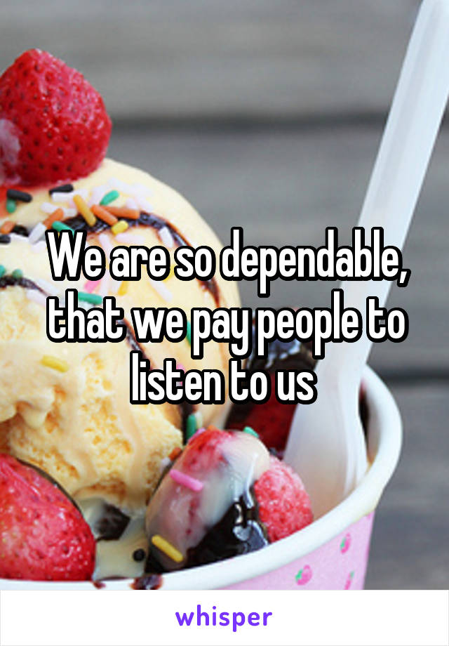 We are so dependable, that we pay people to listen to us 