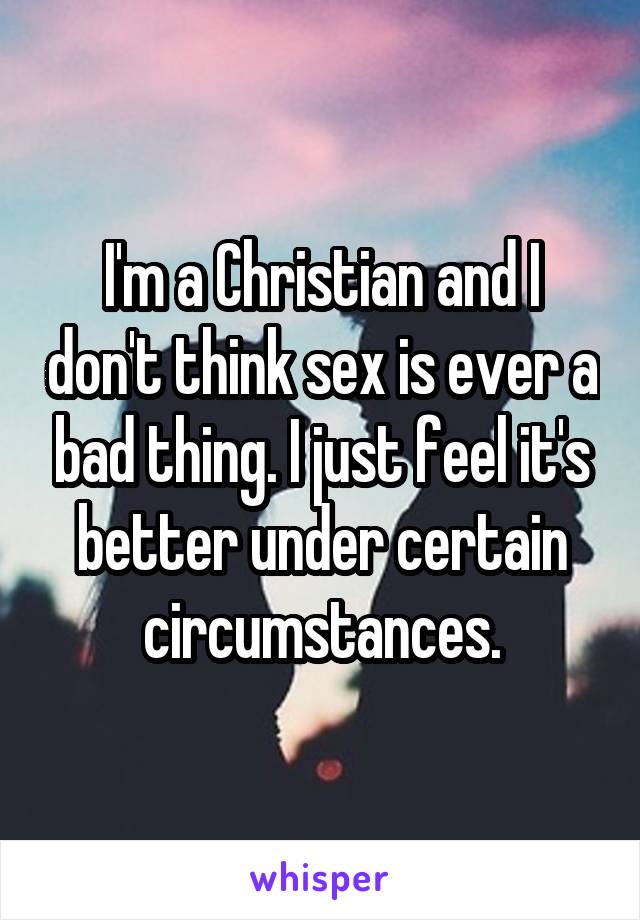 I'm a Christian and I don't think sex is ever a bad thing. I just feel it's better under certain circumstances.
