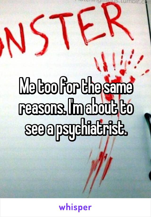 Me too for the same reasons. I'm about to see a psychiatrist.
