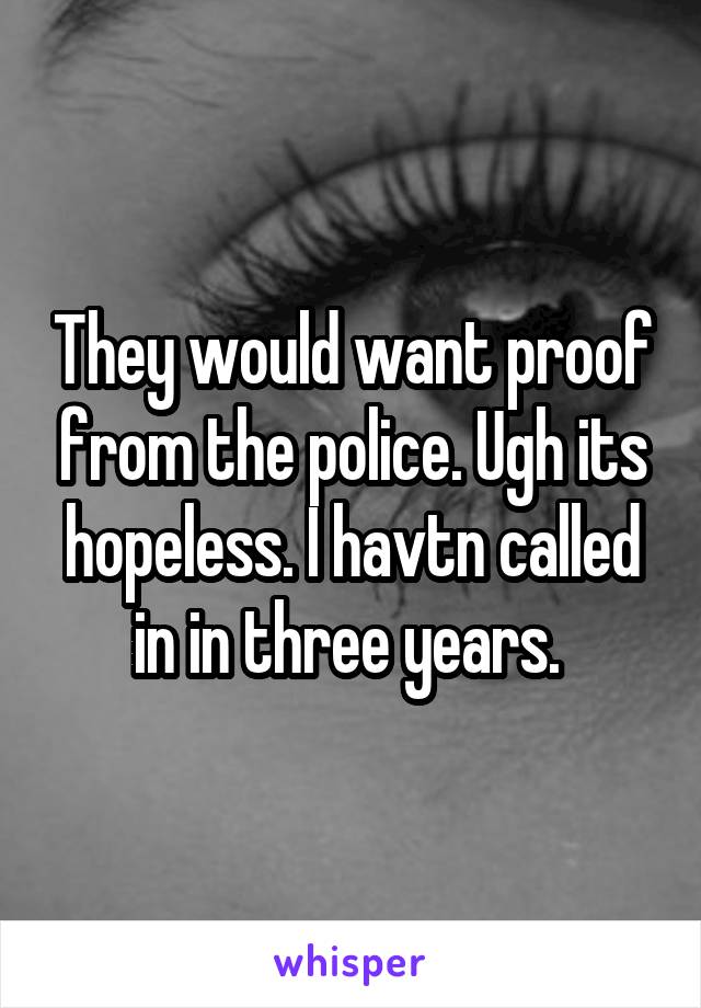 They would want proof from the police. Ugh its hopeless. I havtn called in in three years. 