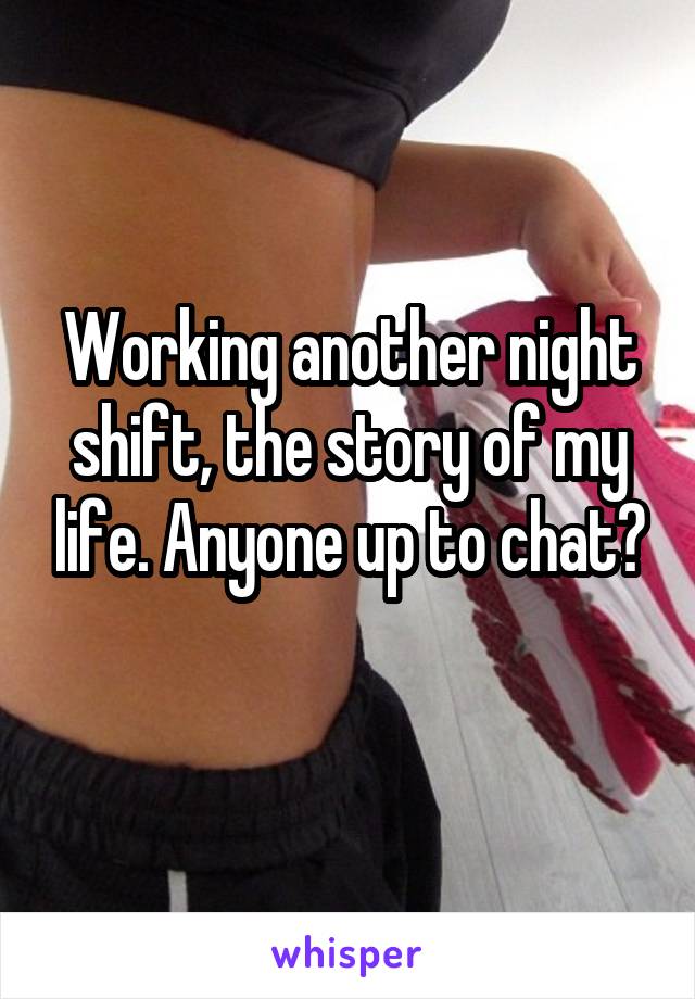 Working another night shift, the story of my life. Anyone up to chat?
