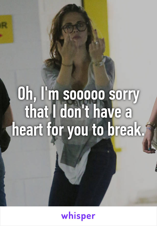 Oh, I'm sooooo sorry that I don't have a heart for you to break.