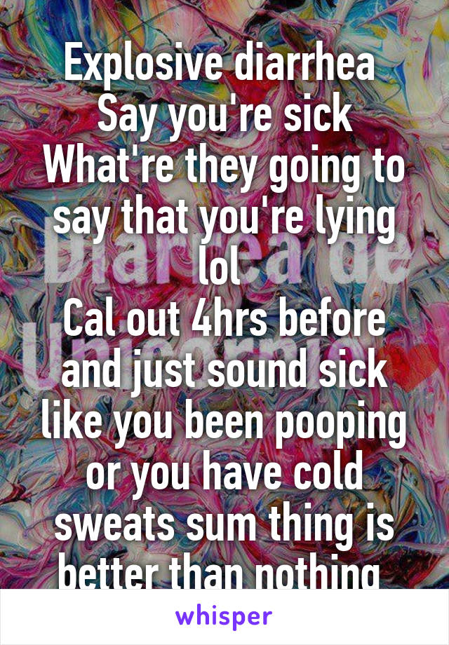 Explosive diarrhea 
Say you're sick
What're they going to say that you're lying lol 
Cal out 4hrs before and just sound sick like you been pooping or you have cold sweats sum thing is better than nothing 