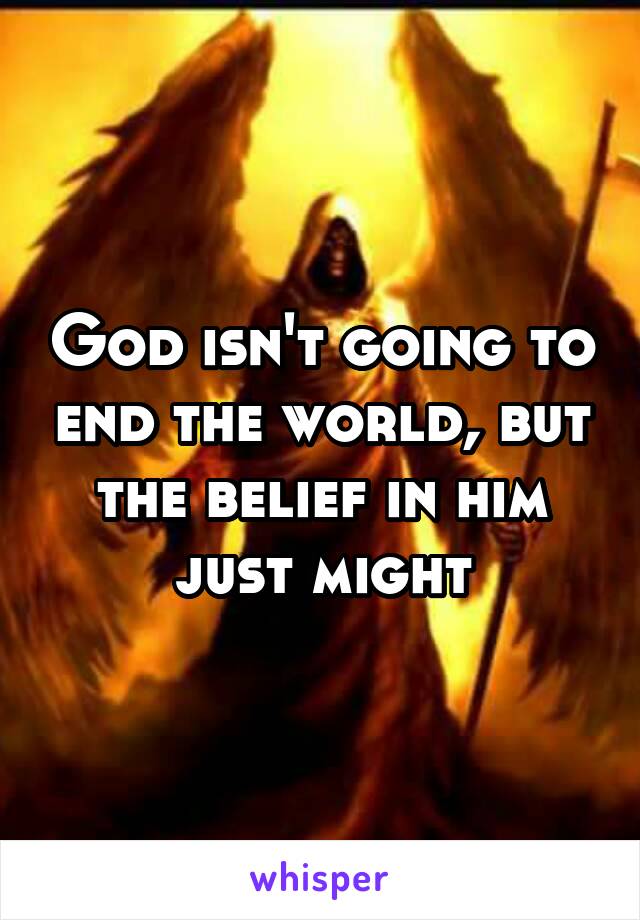 God isn't going to end the world, but the belief in him just might