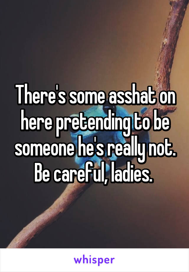 There's some asshat on here pretending to be someone he's really not. Be careful, ladies. 