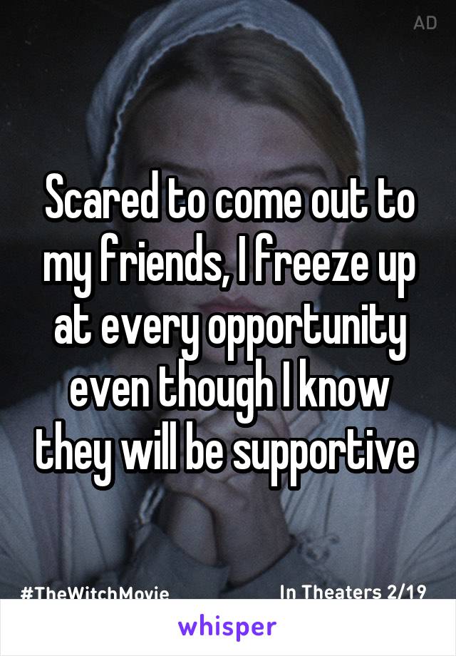 Scared to come out to my friends, I freeze up at every opportunity even though I know they will be supportive 