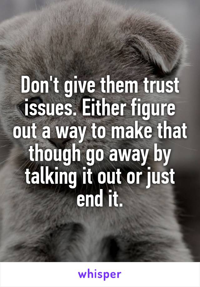 Don't give them trust issues. Either figure out a way to make that though go away by talking it out or just end it.