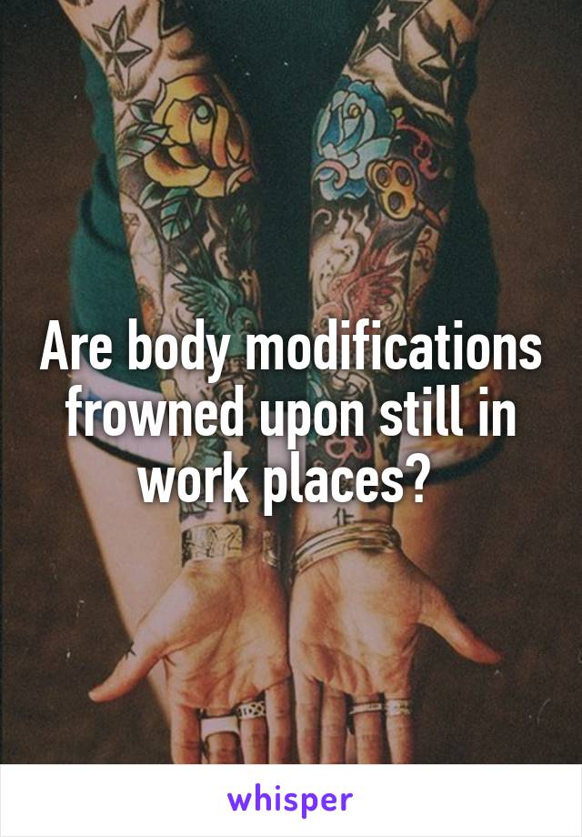 Are body modifications frowned upon still in work places? 