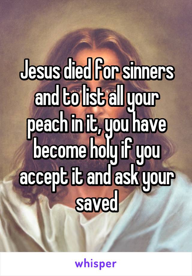 Jesus died for sinners and to list all your peach in it, you have become holy if you accept it and ask your saved
