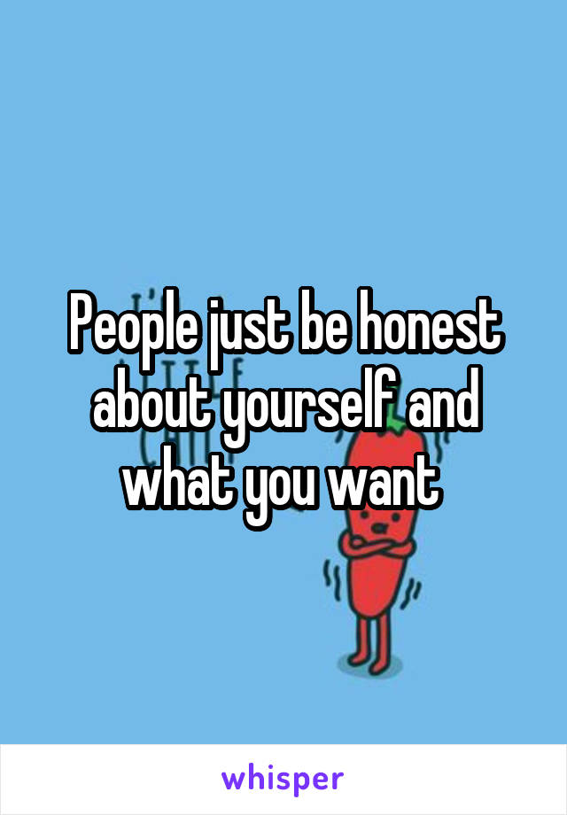 People just be honest about yourself and what you want 