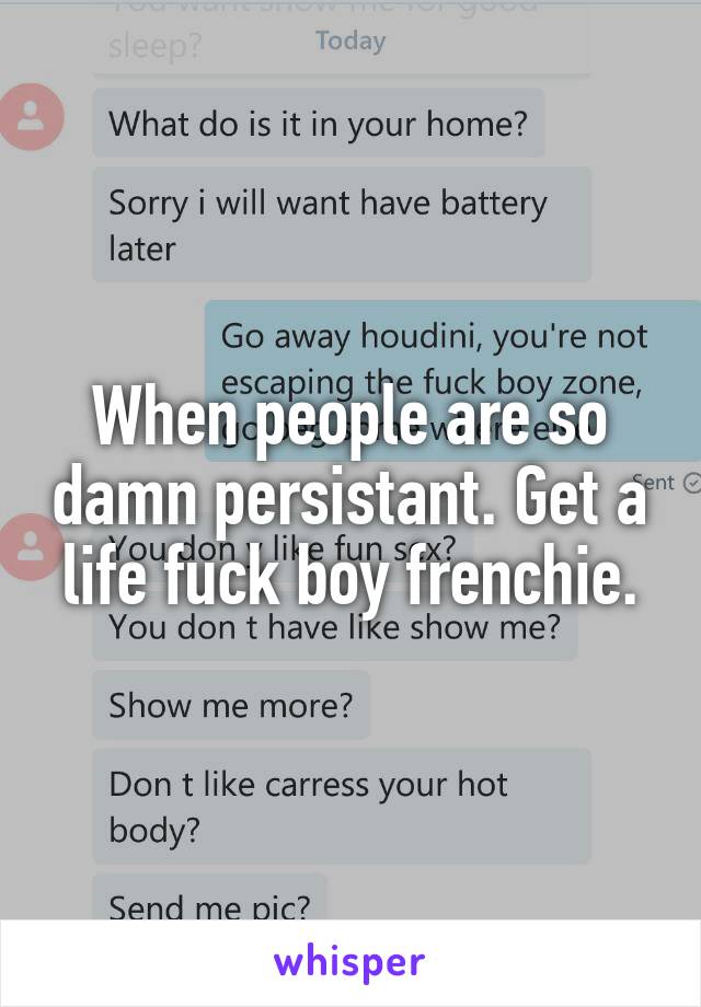When people are so damn persistant. Get a life fuck boy frenchie.