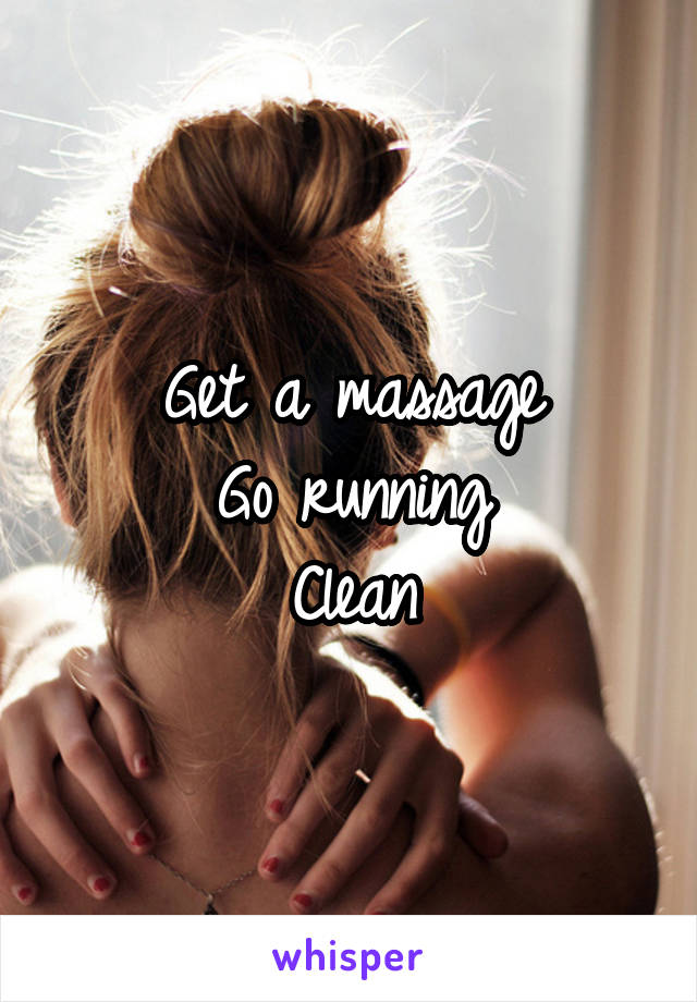 Get a massage
Go running
Clean