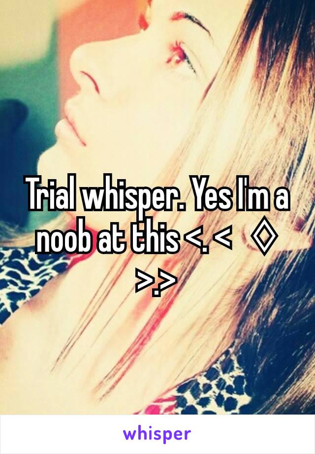 Trial whisper. Yes I'm a noob at this <. <   ♢ >.>