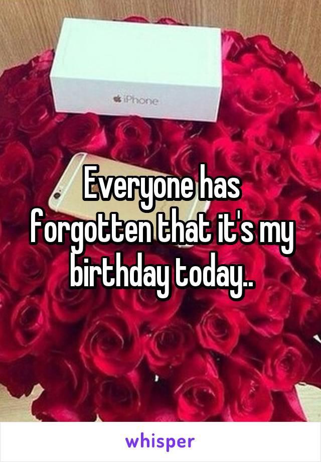 Everyone has forgotten that it's my birthday today..