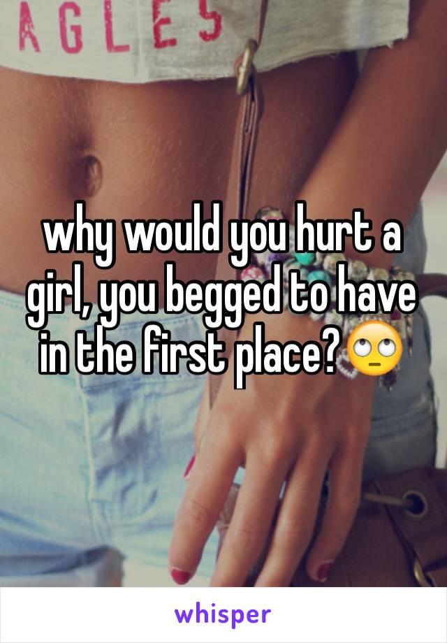 why would you hurt a girl, you begged to have in the first place?🙄