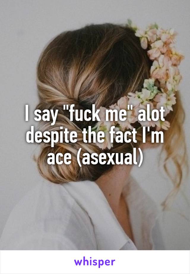 I say "fuck me" alot despite the fact I'm ace (asexual)