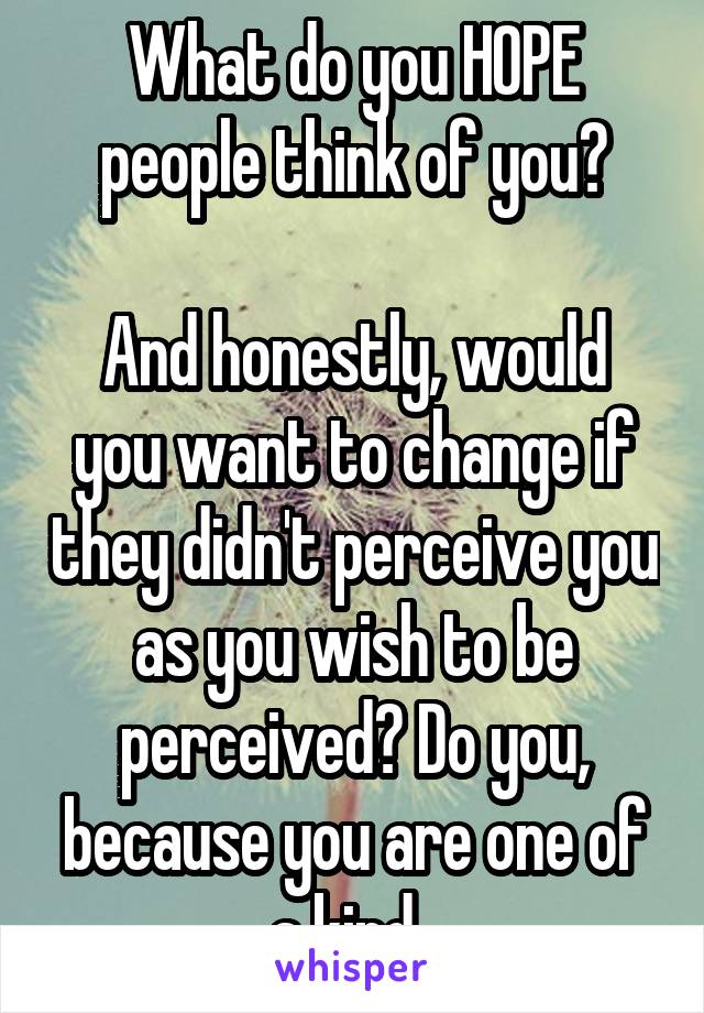 What do you HOPE people think of you?

And honestly, would you want to change if they didn't perceive you as you wish to be perceived? Do you, because you are one of a kind. 