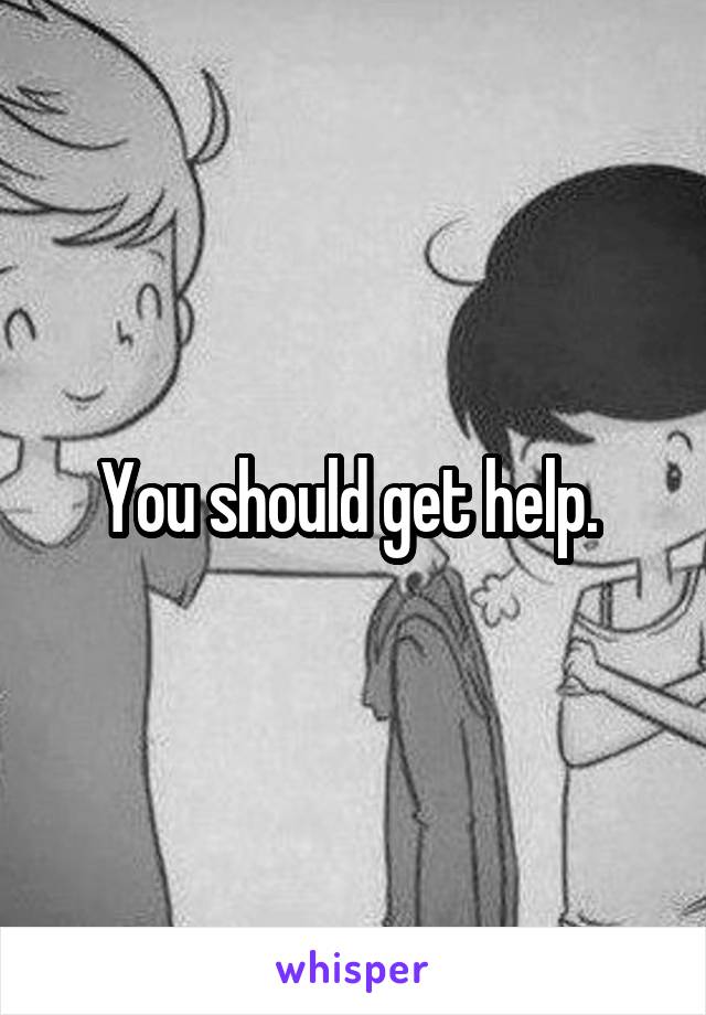 You should get help. 