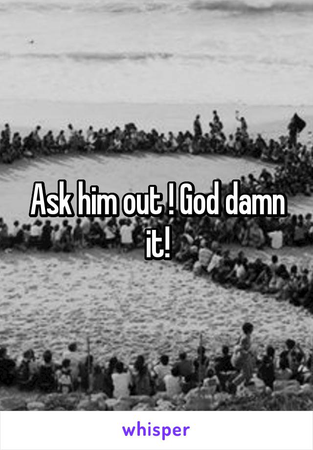 Ask him out ! God damn it!